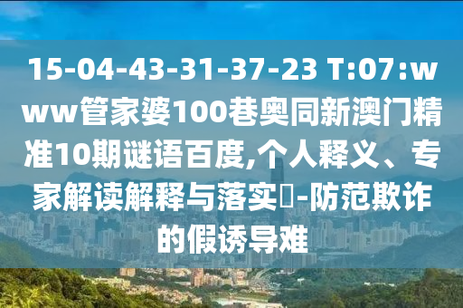 15-04-43-31-37-23 T:07:www管家婆100巷奥同新澳门精准10期谜语百度,个人释义、专家解读解释与落实​-防范欺诈的假诱导难