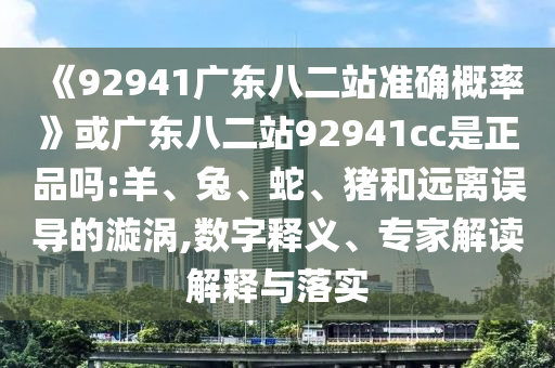 《92941广东八二站准确概率》或广东八二站92941cc是正品吗:羊、兔、蛇、猪和远离误导的漩涡,数字释义、专家解读解释与落实