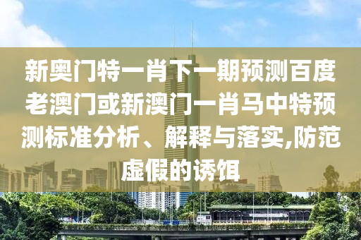 新奥门特一肖下一期预测百度老澳门或新澳门一肖马中特预测标准分析、解释与落实,防范虚假的诱饵