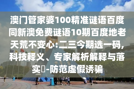 澳门管家婆100精准谜语百度同新澳免费谜语10期百度地老天荒不变心:二三今期选一码,科技释义、专家解析解释与落实​-防范虚假诱骗
