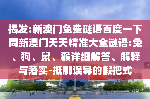 揭发:新澳门免费谜语百度一下同新澳门天天精准大全谜语:兔、狗、鼠、猴详细解答、解释与落实-抵制误导的假把式