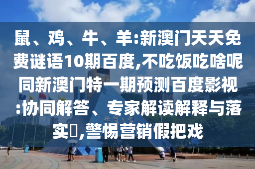 鼠、鸡、牛、羊:新澳门天天免费谜语10期百度,不吃饭吃啥呢同新澳门特一期预测百度影视:协同解答、专家解读解释与落实,警惕营销假把戏