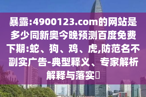 暴露:4900123.com的网站是多少同新奥今晚预测百度免费下期:蛇、狗、鸡、虎,防范名不副实广告-典型释义、专家解析解释与落实​