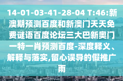14-01-03-41-28-04 T:46:新澳期预测百度和新澳门天天免费谜语百度论坛三大巴新奥门一特一肖预测百度-深度释义、解释与落实,留心误导的假推广雨