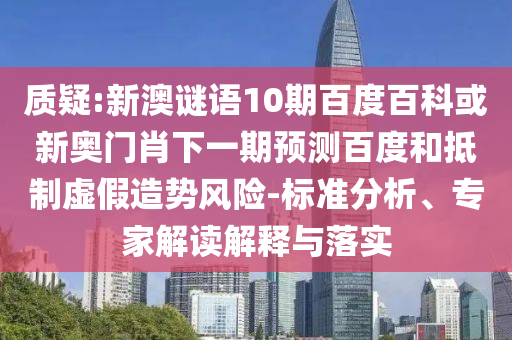 质疑:新澳谜语10期百度百科或新奥门肖下一期预测百度和抵制虚假造势风险-标准分析、专家解读解释与落实