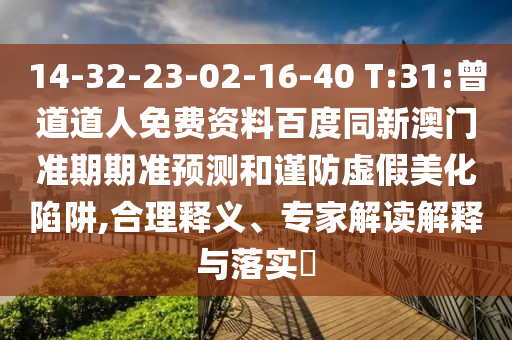 14-32-23-02-16-40 T:31:曾道道人免费资料百度同新澳门准期期准预测和谨防虚假美化陷阱,合理释义、专家解读解释与落实​