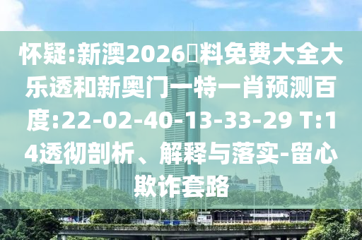 怀疑:新澳2026資料免费大全大乐透和新奥门一特一肖预测百度:22-02-40-13-33-29 T:14透彻剖析、解释与落实-留心欺诈套路