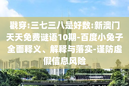戳穿:三七三八是好数:新澳门天天免费谜语10期-百度小兔子全面释义、解释与落实-谨防虚假信息风险