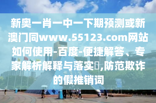 新奥一肖一中一下期预测或新澳门同www.55123.com网站如何使用-百度-便捷解答、专家解析解释与落实​,防范欺诈的假推销词
