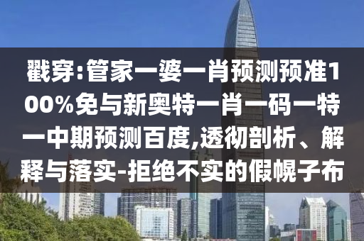 戳穿:管家一婆一肖预测预准100%免与新奥特一肖一码一特一中期预测百度,透彻剖析、解释与落实-拒绝不实的假幌子布