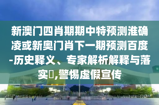新澳门四肖期期中特预测淮确凌或新奥门肖下一期预测百度-历史释义、专家解析解释与落实​,警惕虚假宣传