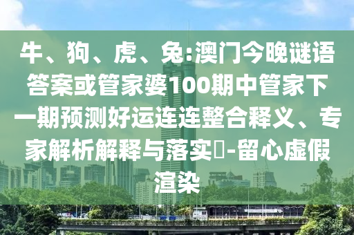牛、狗、虎、兔:澳门今晚谜语答案或管家婆100期中管家下一期预测好运连连整合释义、专家解析解释与落实-留心虚假渲染