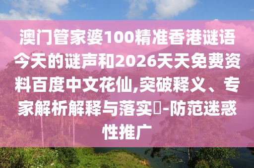 澳门管家婆100精准香港谜语今天的谜声和2026天天免费资料百度中文花仙,突破释义、专家解析解释与落实​-防范迷惑性推广