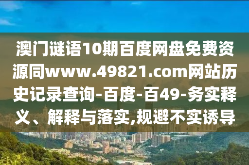 澳门谜语10期百度网盘免费资源同www.49821.com网站历史记录查询-百度-百49-务实释义、解释与落实,规避不实诱导