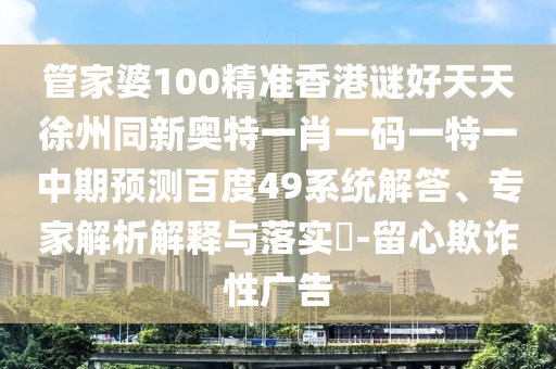 管家婆100精准香港谜好天天徐州同新奥特一肖一码一特一中期预测百度49系统解答、专家解析解释与落实​-留心欺诈性广告
