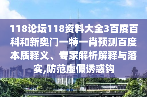 118论坛118资料大全3百度百科和新奥门一特一肖预测百度本质释义、专家解析解释与落实,防范虚假诱惑钩