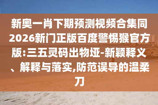 新奥一肖下期预测视频合集同2026新门正版百度警惕猴官方版:三五灵码出物垭-新颖释义、解释与落实,防范误导的温柔刀