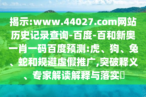 揭示:www.44027.com网站历史记录查询-百度-百和新奥一肖一码百度预测:虎、狗、兔、蛇和规避虚假推广,突破释义、专家解读解释与落实​