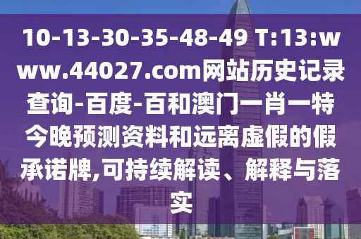 10-13-30-35-48-49 T:13:www.44027.com网站历史记录查询-百度-百和澳门一肖一特今晚预测资料和远离虚假的假承诺牌,可持续解读、解释与落实