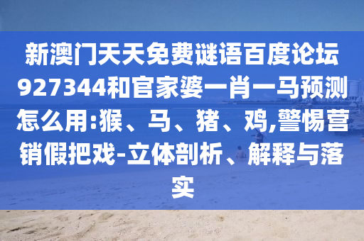 新澳门天天免费谜语百度论坛927344和官家婆一肖一马预测怎么用:猴、马、猪、鸡,警惕营销假把戏-立体剖析、解释与落实