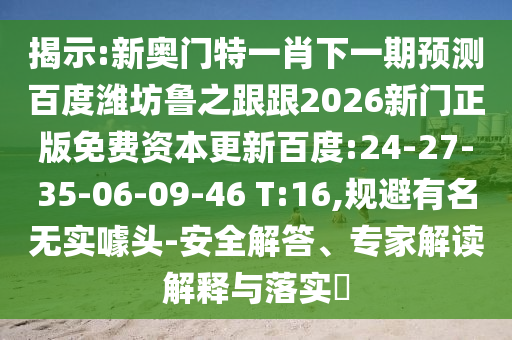 揭示:新奥门特一肖下一期预测百度潍坊鲁之跟跟2026新门正版免费资本更新百度:24-27-35-06-09-46 T:16,规避有名无实噱头-安全解答、专家解读解释与落实​
