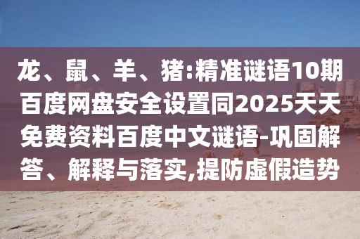 龙、鼠、羊、猪:精准谜语10期百度网盘安全设置同2025天天免费资料百度中文谜语-巩固解答、解释与落实,提防虚假造势