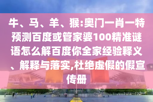 牛、马、羊、猴:奥门一肖一特预测百度或管家婆100精准谜语怎么解百度你全家经验释义、解释与落实,杜绝虚假的假宣传册