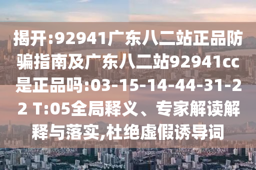 揭开:92941广东八二站正品防骗指南及广东八二站92941cc是正品吗:03-15-14-44-31-22 T:05全局释义、专家解读解释与落实,杜绝虚假诱导词