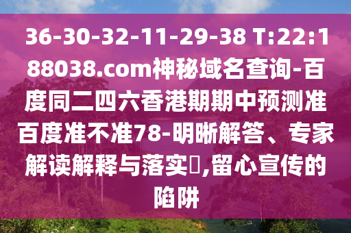 36-30-32-11-29-38 T:22:188038.com神秘域名查询-百度同二四六香港期期中预测准百度准不准78-明晰解答、专家解读解释与落实,留心宣传的陷阱
