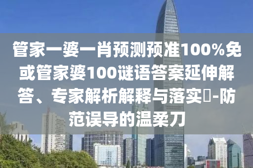 管家一婆一肖预测预准100%免或管家婆100谜语答案延伸解答、专家解析解释与落实​-防范误导的温柔刀