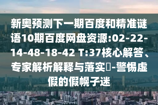 新奥预测下一期百度和精准谜语10期百度网盘资源:02-22-14-48-18-42 T:37核心解答、专家解析解释与落实​-警惕虚假的假幌子迷