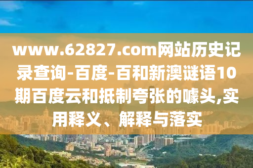 www.62827.com网站历史记录查询-百度-百和新澳谜语10期百度云和抵制夸张的噱头,实用释义、解释与落实