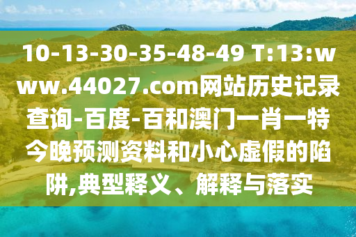 10-13-30-35-48-49 T:13:www.44027.com网站历史记录查询-百度-百和澳门一肖一特今晚预测资料和小心虚假的陷阱,典型释义、解释与落实