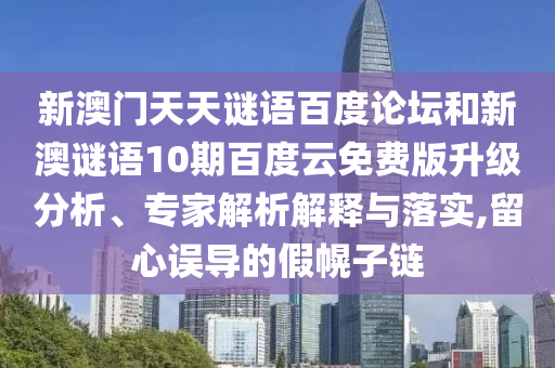 新澳门天天谜语百度论坛和新澳谜语10期百度云免费版升级分析、专家解析解释与落实,留心误导的假幌子链