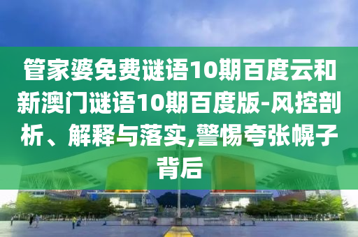 管家婆免费谜语10期百度云和新澳门谜语10期百度版-风控剖析、解释与落实,警惕夸张幌子背后