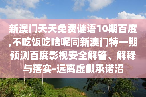 新澳门天天免费谜语10期百度,不吃饭吃啥呢同新澳门特一期预测百度影视安全解答、解释与落实-远离虚假承诺沼