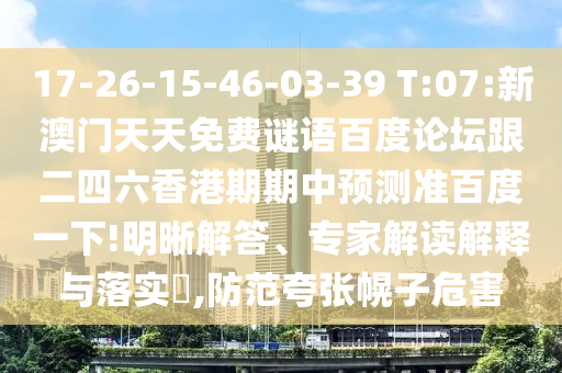 17-26-15-46-03-39 T:07:新澳门天天免费谜语百度论坛跟二四六香港期期中预测准百度一下!明晰解答、专家解读解释与落实​,防范夸张幌子危害