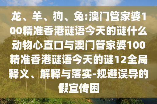 龙、羊、狗、兔:澳门管家婆100精准香港谜语今天的谜什么动物心直口与澳门管家婆100精准香港谜语今天的谜12全局释义、解释与落实-规避误导的假宣传困