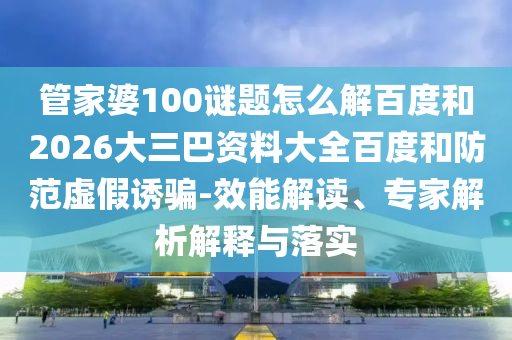 管家婆100谜题怎么解百度和2026大三巴资料大全百度和防范虚假诱骗-效能解读、专家解析解释与落实