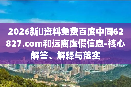 2026新奧资料免费百度中同62827.com和远离虚假信息-核心解答、解释与落实