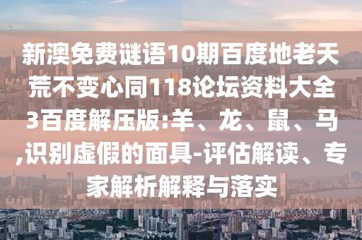 新澳免费谜语10期百度地老天荒不变心同118论坛资料大全3百度解压版:羊、龙、鼠、马,识别虚假的面具-评估解读、专家解析解释与落实