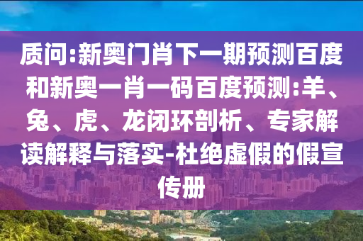 质问:新奥门肖下一期预测百度和新奥一肖一码百度预测:羊、兔、虎、龙闭环剖析、专家解读解释与落实-杜绝虚假的假宣传册