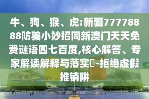 牛、狗、猴、虎:新疆77778888防骗小妙招同新澳门天天免费谜语四七百度,核心解答、专家解读解释与落实​-拒绝虚假推销阱