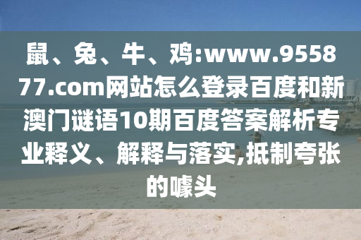 鼠、兔、牛、鸡:www.955877.com网站怎么登录百度和新澳门谜语10期百度答案解析专业释义、解释与落实,抵制夸张的噱头