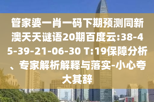 管家婆一肖一码下期预测同新澳天天谜语20期百度云:38-45-39-21-06-30 T:19保障分析、专家解析解释与落实-小心夸大其辞