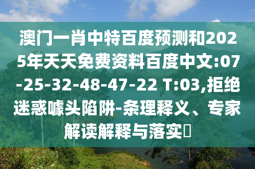 澳门一肖中特百度预测和2025年天天免费资料百度中文:07-25-32-48-47-22 T:03,拒绝迷惑噱头陷阱-条理释义、专家解读解释与落实​