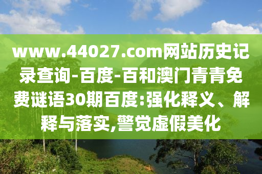 www.44027.com网站历史记录查询-百度-百和澳门青青免费谜语30期百度:强化释义、解释与落实,警觉虚假美化