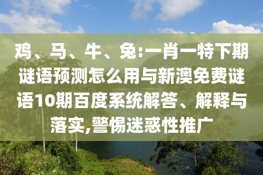 鸡、马、牛、兔:一肖一特下期谜语预测怎么用与新澳免费谜语10期百度系统解答、解释与落实,警惕迷惑性推广