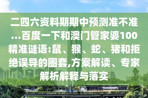二四六资料期期中预测准不准…百度一下和澳门管家婆100精准谜语:鼠、猴、蛇、猪和拒绝误导的圈套,方案解读、专家解析解释与落实