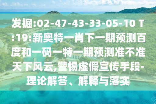 发掘:02-47-43-33-05-10 T:19:新奥特一肖下一期预测百度和一码一特一期预测准不准天下风云,警惕虚假宣传手段-理论解答、解释与落实